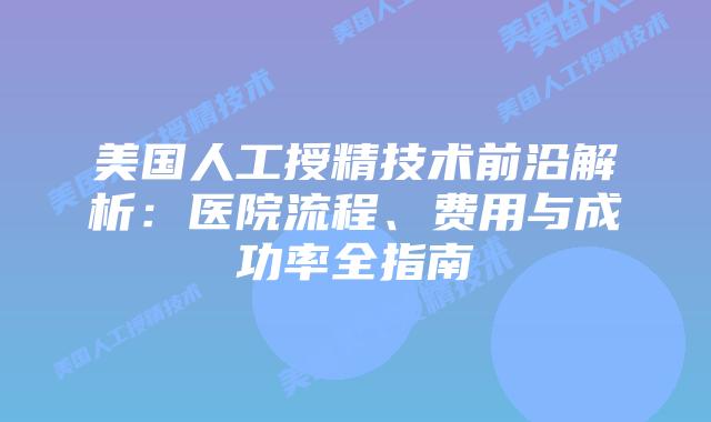 美国人工授精技术前沿解析：医院流程、费用与成功率全指南插图