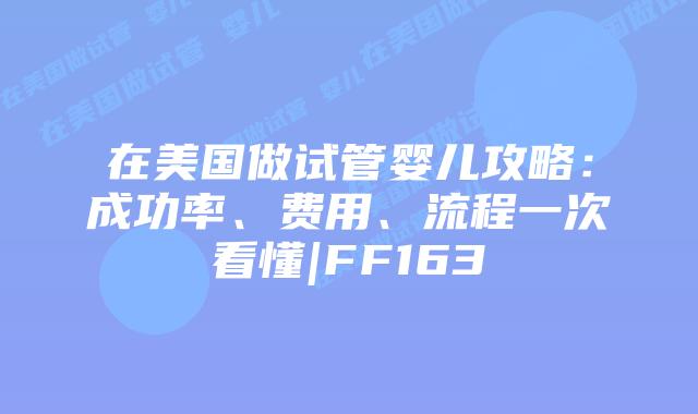 在美国做试管婴儿攻略：成功率、费用、流程一次看懂|FF163插图