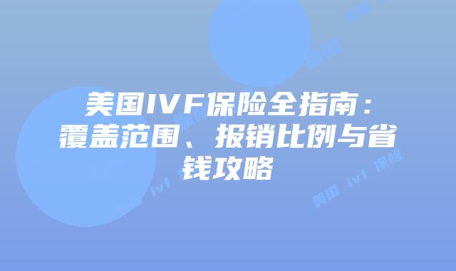 美国IVF保险全指南：覆盖范围、报销比例与省钱攻略插图