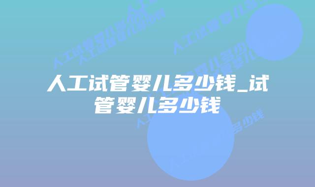 人工试管婴儿多少钱_试管婴儿多少钱插图