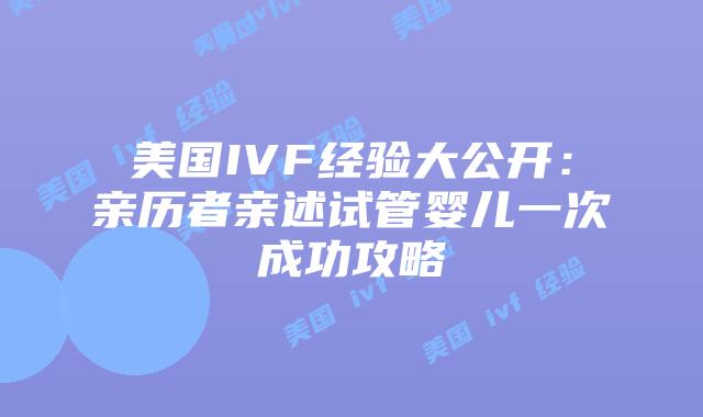 美国IVF经验大公开：亲历者亲述试管婴儿一次成功攻略插图