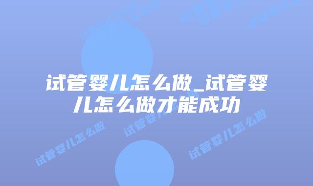试管婴儿怎么做_试管婴儿怎么做才能成功插图 试管婴儿怎么做_试管婴儿怎么做才能成功插图