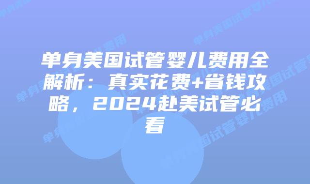 单身美国试管婴儿费用全解析：真实花费+省钱攻略，2024赴美试管必看插图