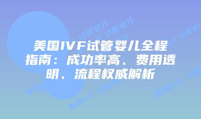 美国IVF试管婴儿全程指南：成功率高、费用透明、流程权威解析插图