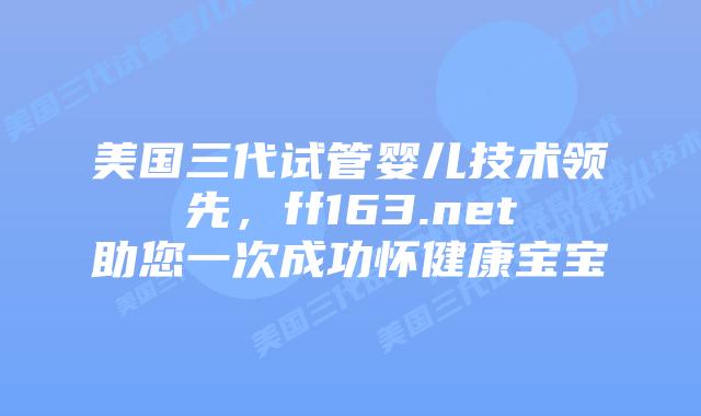 美国三代试管婴儿技术领先，ff163.net助您一次成功怀健康宝宝插图
