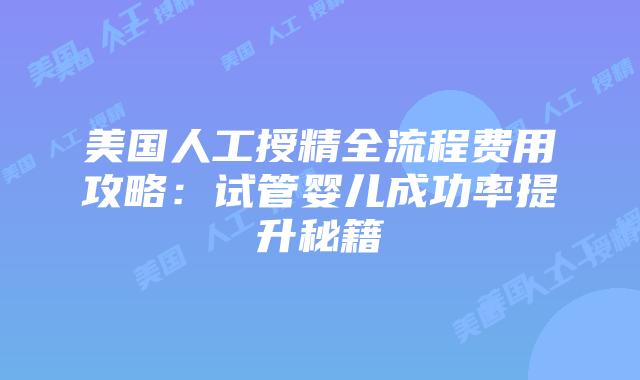 美国人工授精全流程费用攻略：试管婴儿成功率提升秘籍插图