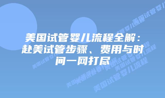 美国试管婴儿流程全解：赴美试管步骤、费用与时间一网打尽插图