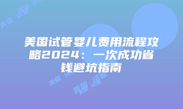 美国试管婴儿费用流程攻略2024：一次成功省钱避坑指南插图