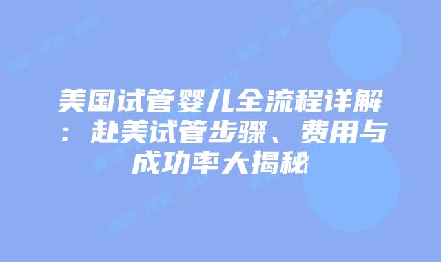 美国试管婴儿全流程详解：赴美试管步骤、费用与成功率大揭秘插图