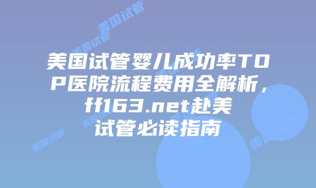 美国试管婴儿成功率TOP医院流程费用全解析，ff163.net赴美试管必读指南插图