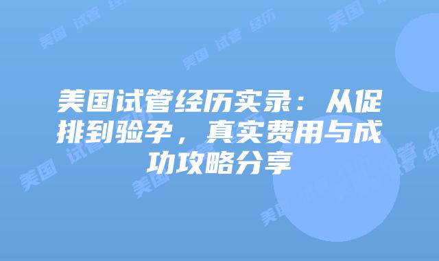 美国试管经历实录：从促排到验孕，真实费用与成功攻略分享插图