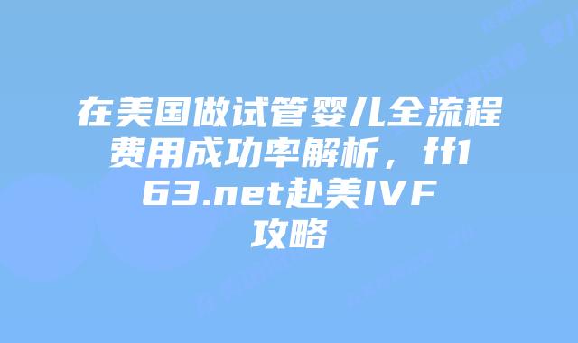 在美国做试管婴儿全流程费用成功率解析，ff163.net赴美IVF攻略插图