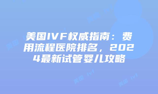 美国IVF权威指南：费用流程医院排名，2024最新试管婴儿攻略插图
