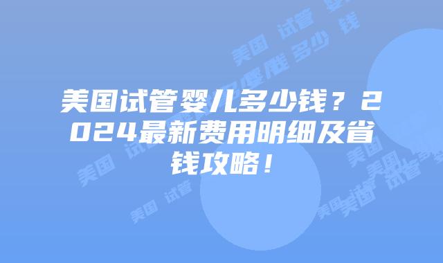美国试管婴儿多少钱？2024最新费用明细及省钱攻略！插图