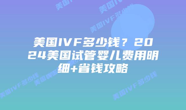 美国IVF多少钱？2024美国试管婴儿费用明细+省钱攻略插图