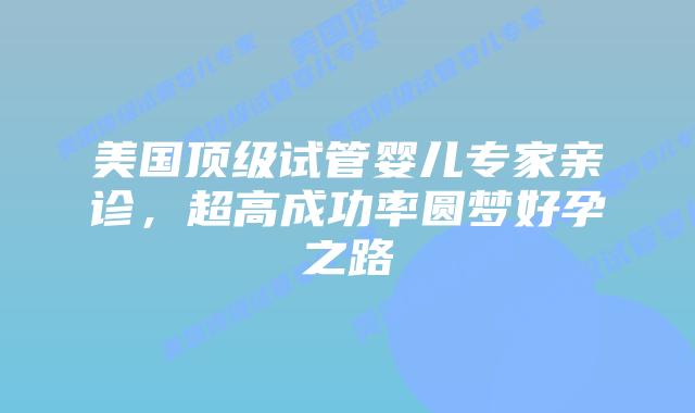 美国顶级试管婴儿专家亲诊，超高成功率圆梦好孕之路插图