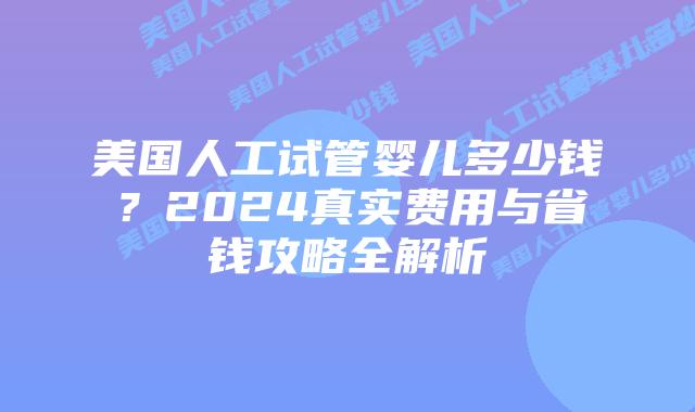 美国人工试管婴儿多少钱？2024真实费用与省钱攻略全解析插图