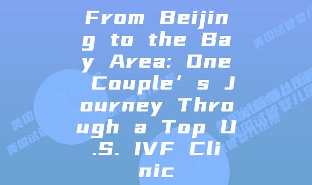 From Beijing to the Bay Area: One Couple’s Journey Through a Top U.S. IVF Clinic插图