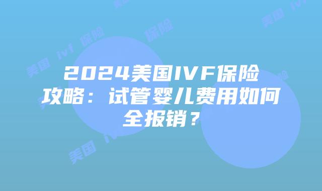 2024美国IVF保险攻略：试管婴儿费用如何全报销？插图