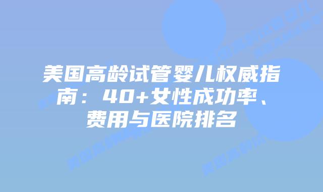 美国高龄试管婴儿权威指南:40+女性成功率、费用与医院排名插图 美国高龄试管婴儿权威指南:40+女性成功率、费用与医院排名插图