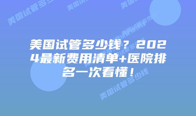 美国试管多少钱？2024最新费用清单+医院排名一次看懂！插图