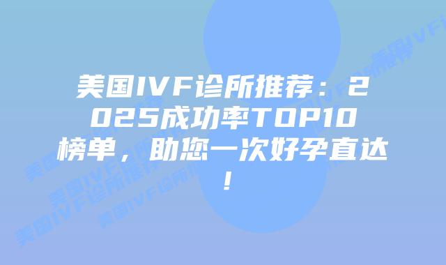 美国IVF诊所推荐：2025成功率TOP10榜单，助您一次好孕直达！插图