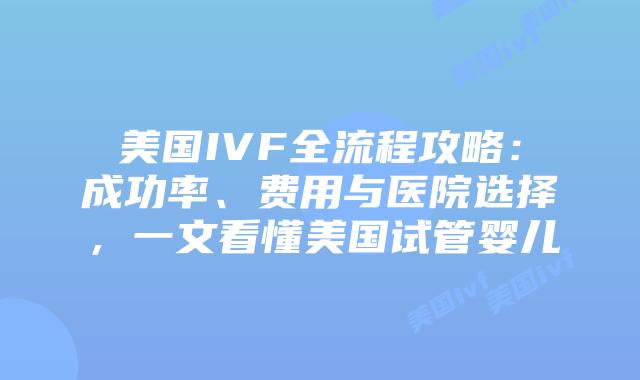美国IVF全流程攻略：成功率、费用与医院选择，一文看懂美国试管婴儿插图