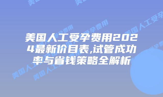 美国人工受孕费用2024最新价目表,试管成功率与省钱策略全解析插图