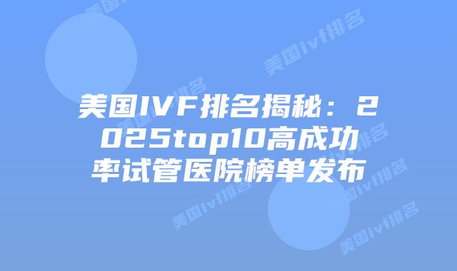 美国IVF排名揭秘：2025top10高成功率试管医院榜单发布插图