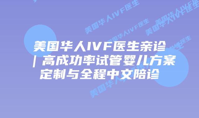 美国华人IVF医生亲诊｜高成功率试管婴儿方案定制与全程中文陪诊插图