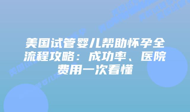 美国试管婴儿帮助怀孕全流程攻略：成功率、医院费用一次看懂插图