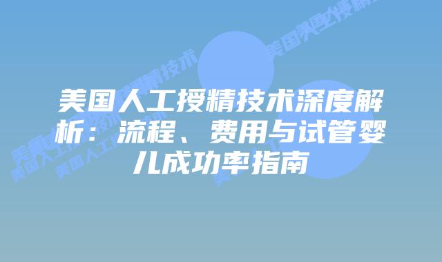 美国人工授精技术深度解析：流程、费用与试管婴儿成功率指南插图