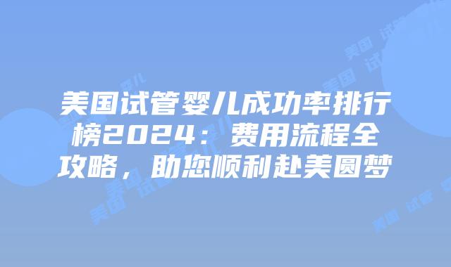 美国试管婴儿成功率排行榜2024：费用流程全攻略，助您顺利赴美圆梦插图