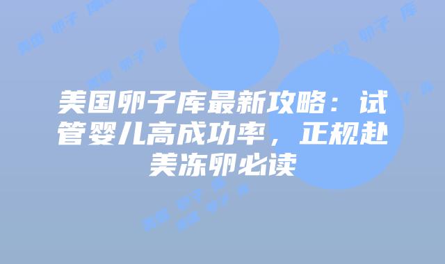 美国卵子库最新攻略：试管婴儿高成功率，正规赴美冻卵必读插图