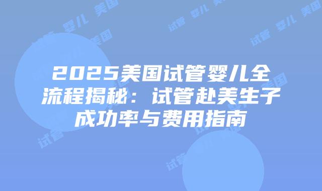 2025美国试管婴儿全流程揭秘：试管赴美生子成功率与费用指南插图