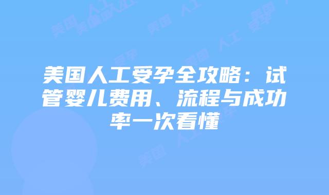 美国人工受孕全攻略：试管婴儿费用、流程与成功率一次看懂插图