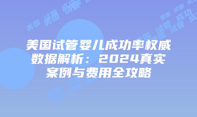 美国试管婴儿成功率权威数据解析：2024真实案例与费用全攻略插图
