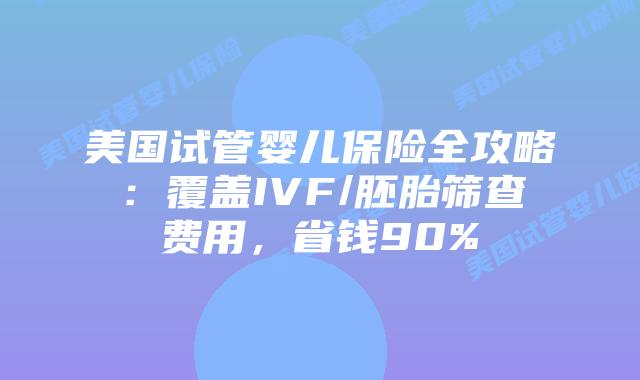 美国试管婴儿保险全攻略：覆盖IVF/胚胎筛查费用，省钱90%插图