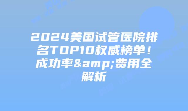 2024美国试管医院排名TOP10权威榜单！成功率&费用全解析插图