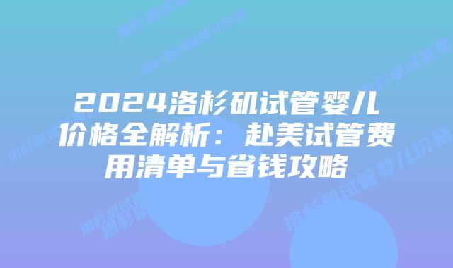 2024洛杉矶试管婴儿价格全解析：赴美试管费用清单与省钱攻略插图