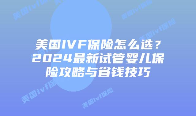 美国IVF保险怎么选？2024最新试管婴儿保险攻略与省钱技巧插图