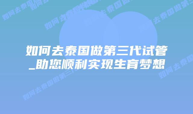 如何去泰国做第三代试管_助您顺利实现生育梦想插图 如何去泰国做第三代试管_助您顺利实现生育梦想插图