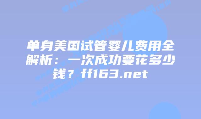 单身美国试管婴儿费用全解析：一次成功要花多少钱？ff163.net插图