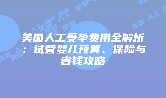 美国人工受孕费用全解析：试管婴儿预算、保险与省钱攻略插图