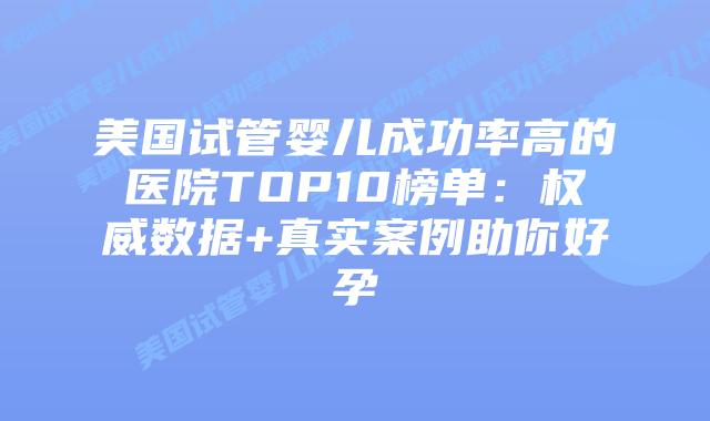 美国试管婴儿成功率高的医院TOP10榜单：权威数据+真实案例助你好孕插图