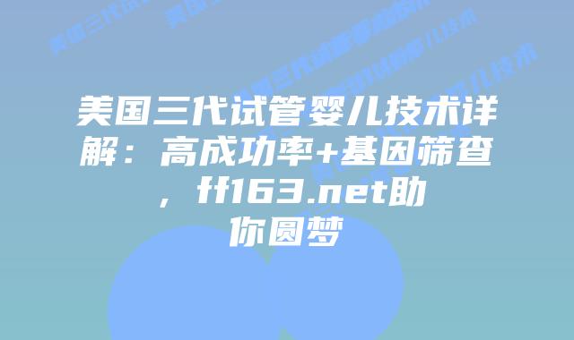 美国三代试管婴儿技术详解：高成功率+基因筛查，ff163.net助你圆梦插图