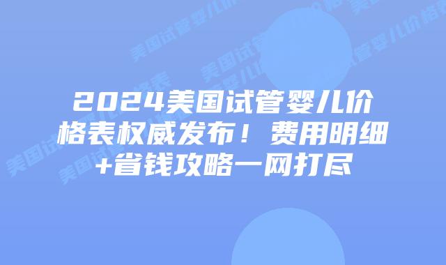 2024美国试管婴儿价格表权威发布！费用明细+省钱攻略一网打尽插图