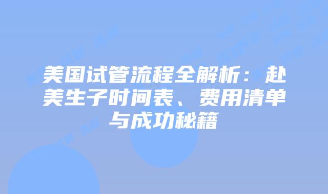 美国试管流程全解析：赴美生子时间表、费用清单与成功秘籍插图