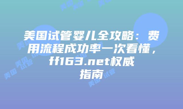美国试管婴儿全攻略：费用流程成功率一次看懂，ff163.net权威指南插图