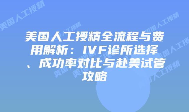 美国人工授精全流程与费用解析：IVF诊所选择、成功率对比与赴美试管攻略插图